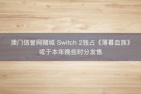 澳门信誉网赌城 Switch 2独占《薄暮血族》或于本年晚些时分发售
