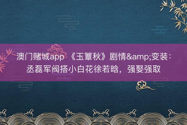 澳门赌城app 《玉簟秋》剧情&变装:丞磊军阀搭小白花徐若晗,强娶强取