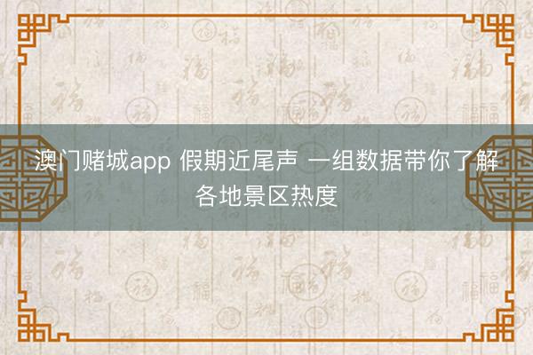 澳门赌城app 假期近尾声 一组数据带你了解各地景区热度