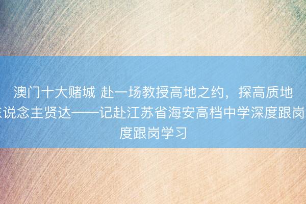 澳门十大赌城 赴一场教授高地之约，探高质地育东说念主贤达——记赴江苏省海安高档中学深度跟岗学习