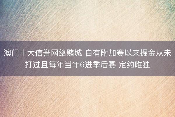 澳门十大信誉网络赌城 自有附加赛以来掘金从未打过且每年当年6进季后赛 定约唯独