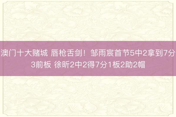 澳门十大赌城 唇枪舌剑！邹雨宸首节5中2拿到7分3前板 徐昕2中2得7分1板2助2帽