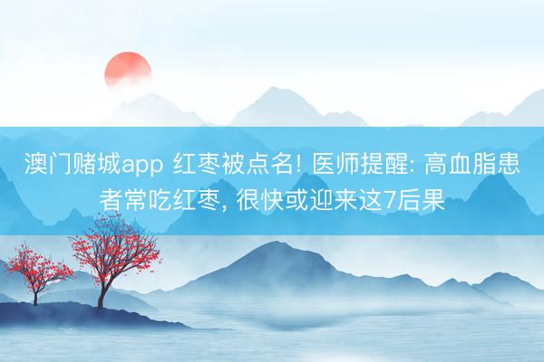 澳门赌城app 红枣被点名! 医师提醒: 高血脂患者常吃红枣, 很快或迎来这7后果