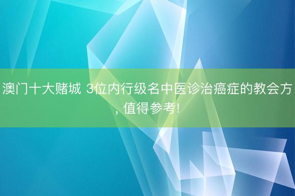 澳门十大赌城 3位内行级名中医诊治癌症的教会方, 值得参考!