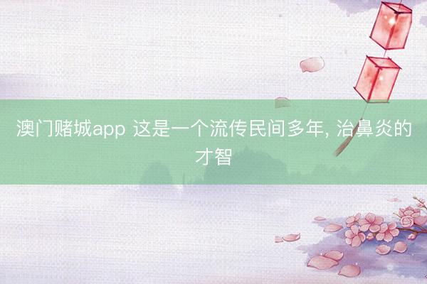 澳门赌城app 这是一个流传民间多年, 治鼻炎的才智