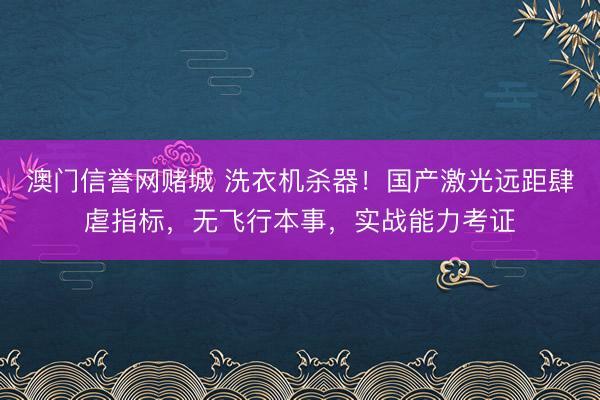 澳门信誉网赌城 洗衣机杀器！国产激光远距肆虐指标，无飞行本事，实战能力考证