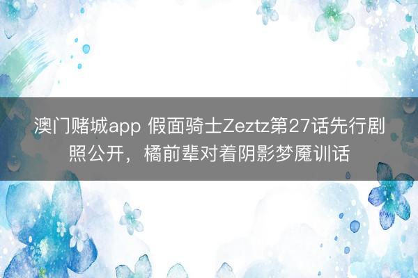 澳门赌城app 假面骑士Zeztz第27话先行剧照公开，橘前辈对着阴影梦魇训话