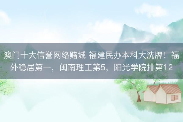 澳门十大信誉网络赌城 福建民办本科大洗牌！福外稳居第一，闽南理工第5，阳光学院排第12