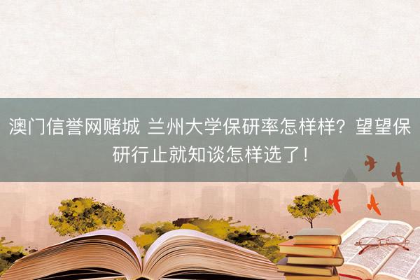 澳门信誉网赌城 兰州大学保研率怎样样?望望保研行止就知谈怎样选了!