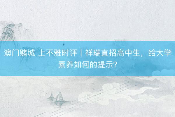 澳门赌城 上不雅时评｜祥瑞直招高中生，给大学素养如何的提示？