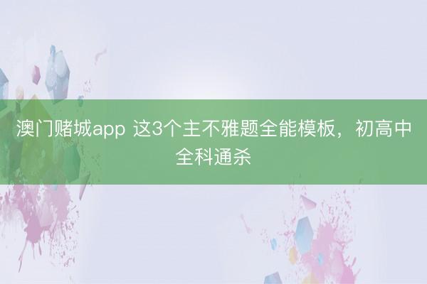 澳门赌城app 这3个主不雅题全能模板，初高中全科通杀