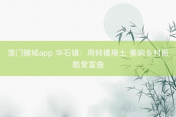 澳门赌城app 华石镇:周转撂瘠土 奏响乡村振酷爱富曲