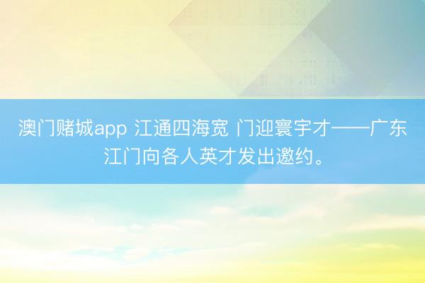 澳门赌城app 江通四海宽 门迎寰宇才——广东江门向各人英才发出邀约。