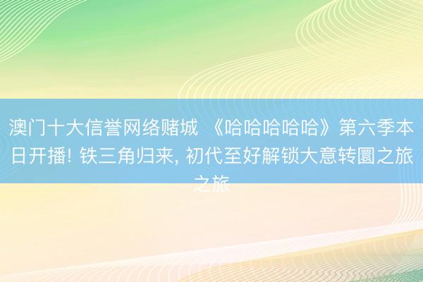 澳门十大信誉网络赌城 《哈哈哈哈哈》第六季本日开播! 铁三角归来， 初代至好解锁大意转圜之旅