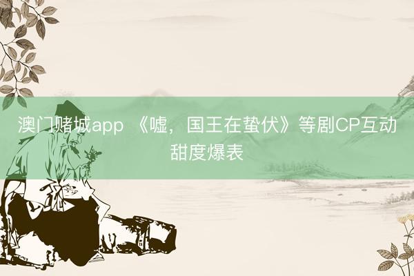 澳门赌城app 《嘘，国王在蛰伏》等剧CP互动甜度爆表