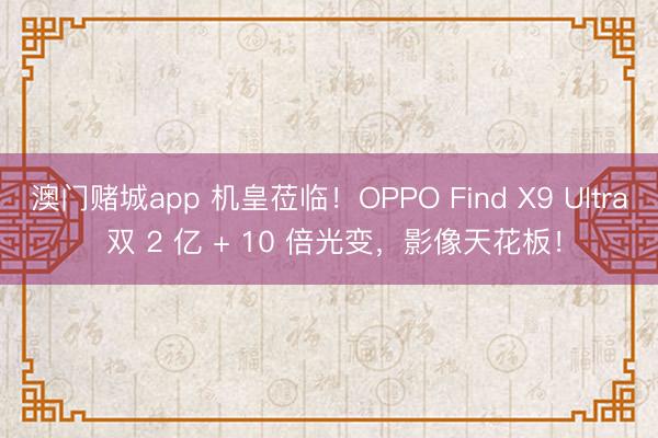 澳门赌城app 机皇莅临！OPPO Find X9 Ultra 双 2 亿 + 10 倍光变，影像天花板！