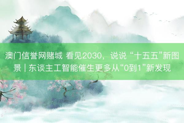 澳门信誉网赌城 看见2030，说说 “十五五”新图景 | 东谈主工智能催生更多从“0到1”新发现