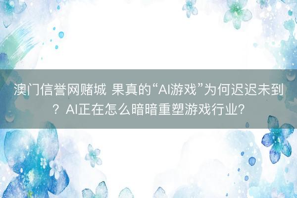 澳门信誉网赌城 果真的“AI游戏”为何迟迟未到？AI正在怎么暗暗重塑游戏行业？