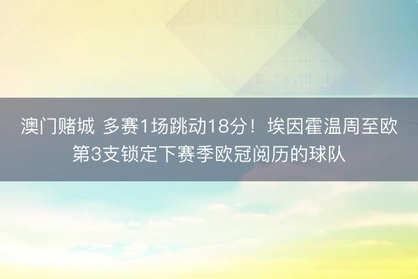 澳门赌城 多赛1场跳动18分！埃因霍温周至欧第3支锁定下赛季欧冠阅历的球队