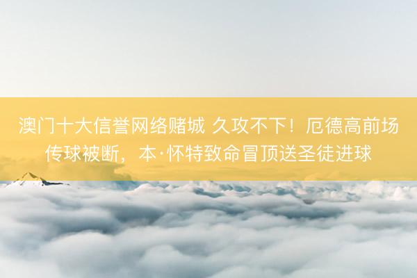 澳门十大信誉网络赌城 久攻不下!厄德高前场传球被断,本·怀特致命冒顶送圣徒进球