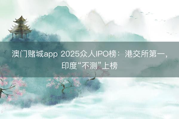 澳门赌城app 2025众人IPO榜：港交所第一，印度“不测”上榜