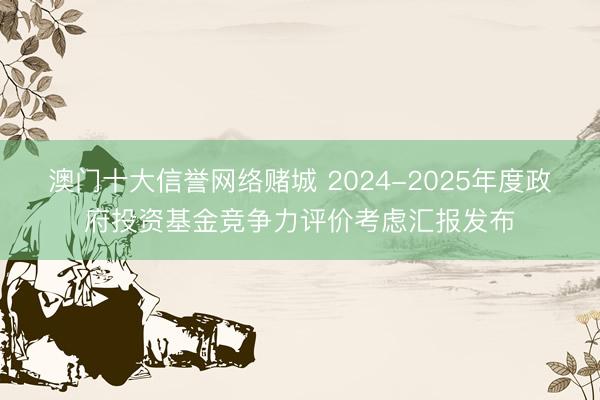 澳门十大信誉网络赌城 2024-2025年度政府投资基金竞争力评价考虑汇报发布