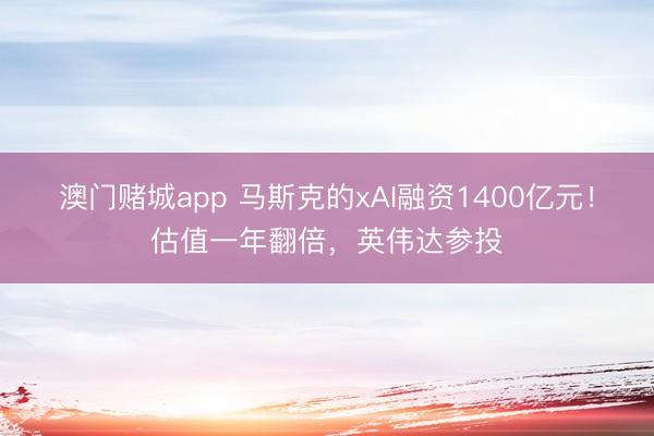 澳门赌城app 马斯克的xAI融资1400亿元！估值一年翻倍，英伟达参投