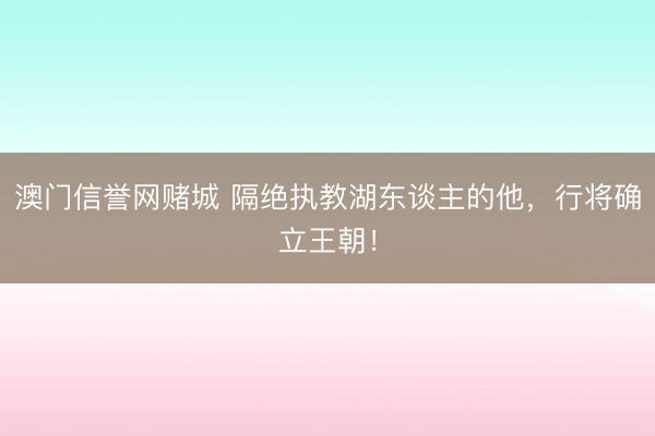 澳门信誉网赌城 隔绝执教湖东谈主的他，行将确立王朝！