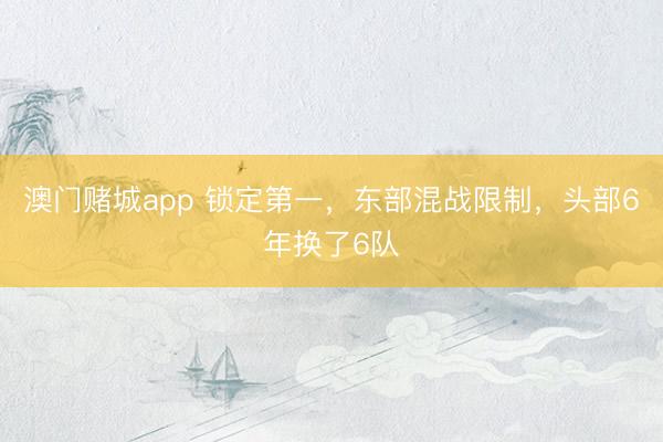 澳门赌城app 锁定第一,东部混战限制,头部6年换了6队