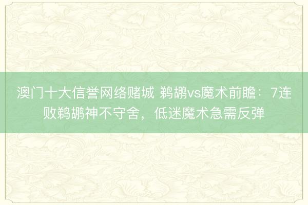 澳门十大信誉网络赌城 鹈鹕vs魔术前瞻：7连败鹈鹕神不守舍，低迷魔术急需反弹