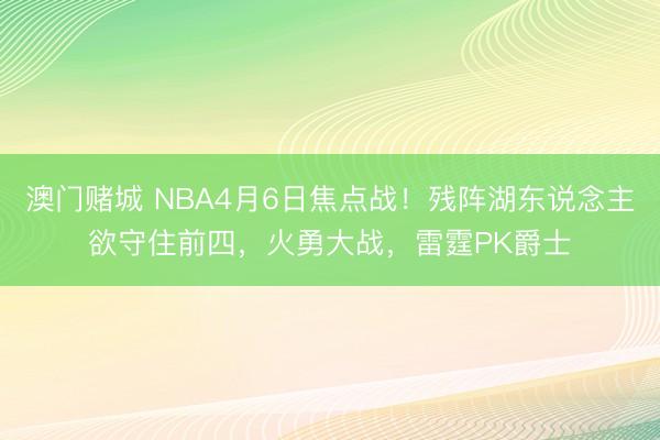 澳门赌城 NBA4月6日焦点战！残阵湖东说念主欲守住前四，火勇大战，雷霆PK爵士
