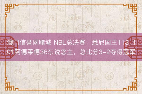 澳门信誉网赌城 NBL总决赛：悉尼国王113-101阿德莱德36东说念主，总比分3-2夺得冠军