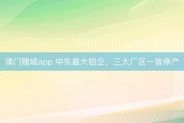 澳门赌城app 中东最大铝企,三大厂区一皆停产