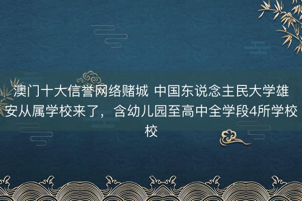 澳门十大信誉网络赌城 中国东说念主民大学雄安从属学校来了,含幼儿园至高中全学段4所学校