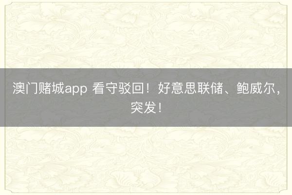 澳门赌城app 看守驳回!好意思联储、鲍威尔,突发!