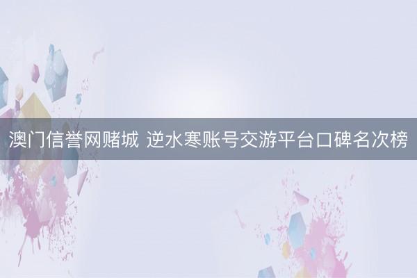 澳门信誉网赌城 逆水寒账号交游平台口碑名次榜
