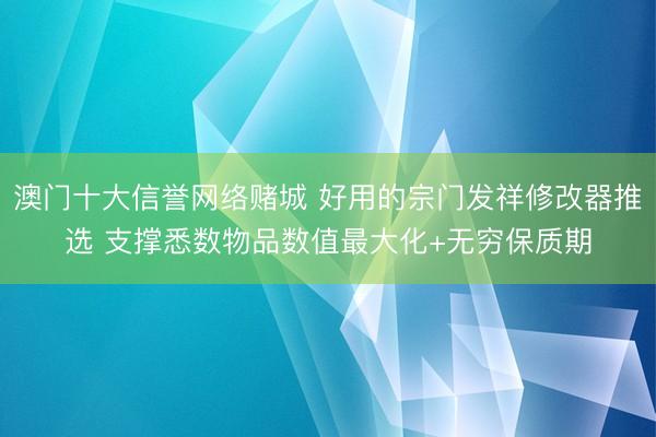 澳门十大信誉网络赌城 好用的宗门发祥修改器推选 支撑悉数物品数值最大化+无穷保质期