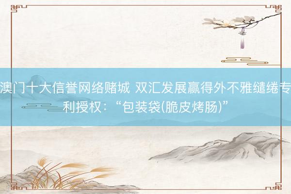 澳门十大信誉网络赌城 双汇发展赢得外不雅缱绻专利授权:“包装袋(脆皮烤肠)”