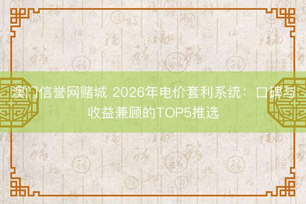 澳门信誉网赌城 2026年电价套利系统：口碑与收益兼顾的TOP5推选