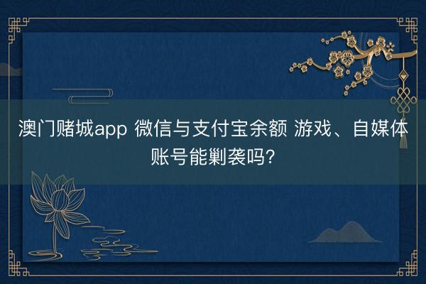 澳门赌城app 微信与支付宝余额 游戏、自媒体账号能剿袭吗？