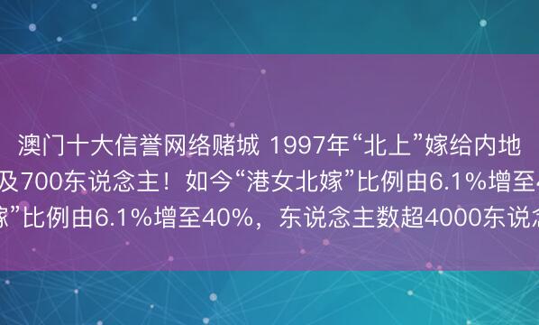 澳门十大信誉网络赌城 1997年“北上”嫁给内地男性的香港女性降至不及700东说念主！如今“港女北嫁”比例由6.1%增至40%，东说念主数超4000东说念主
