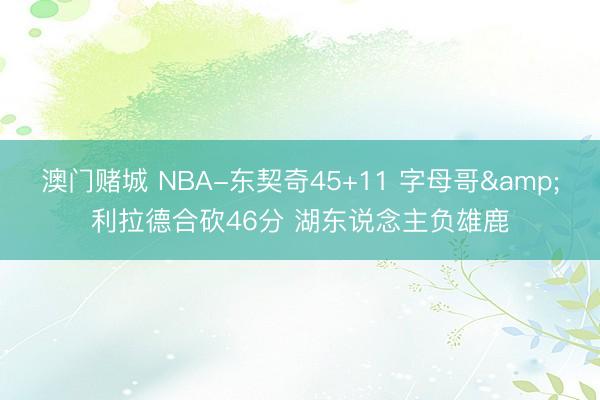 澳门赌城 NBA-东契奇45+11 字母哥&利拉德合砍46分 湖东说念主负雄鹿