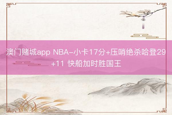 澳门赌城app NBA-小卡17分+压哨绝杀哈登29+11 快船加时胜国王