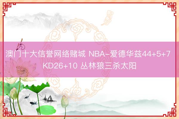 澳门十大信誉网络赌城 NBA-爱德华兹44+5+7 KD26+10 丛林狼三杀太阳