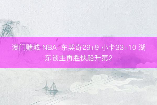澳门赌城 NBA-东契奇29+9 小卡33+10 湖东谈主再胜快船升第2