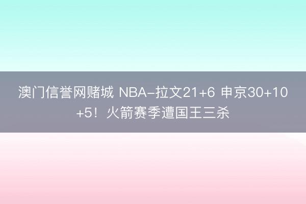 澳门信誉网赌城 NBA-拉文21+6 申京30+10+5!火箭赛季遭国王三杀