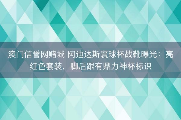 澳门信誉网赌城 阿迪达斯寰球杯战靴曝光：亮红色套装，脚后跟有鼎力神杯标识
