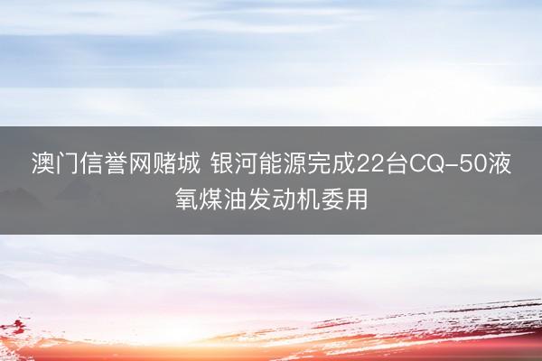 澳门信誉网赌城 银河能源完成22台CQ-50液氧煤油发动机委用