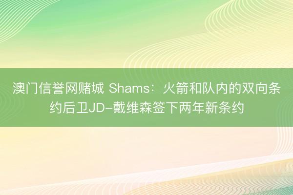 澳门信誉网赌城 Shams:火箭和队内的双向条约后卫JD-戴维森签下两年新条约