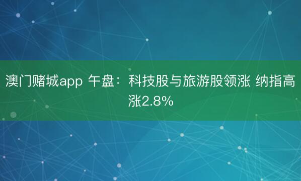 澳门赌城app 午盘:科技股与旅游股领涨 纳指高涨2.8%